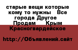 старые вещи которые кому то нужны - Все города Другое » Продам   . Крым,Красногвардейское